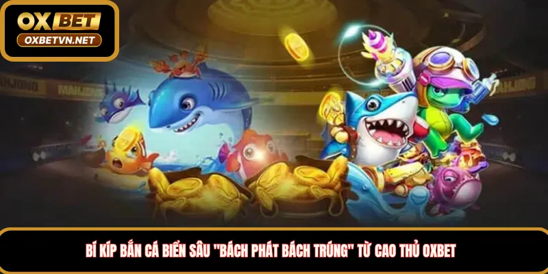 Bí kíp bắn cá biển sâu "bách phát bách trúng" từ cao thủ Oxbet