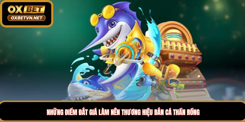 Những Điểm Đắt Giá Làm Nên Thương Hiệu Bắn Cá Thần Rồng