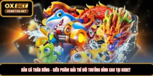 Bắn cá thần rồng – siêu phẩm giải trí đổi thưởng đỉnh cao tại Oxbet 