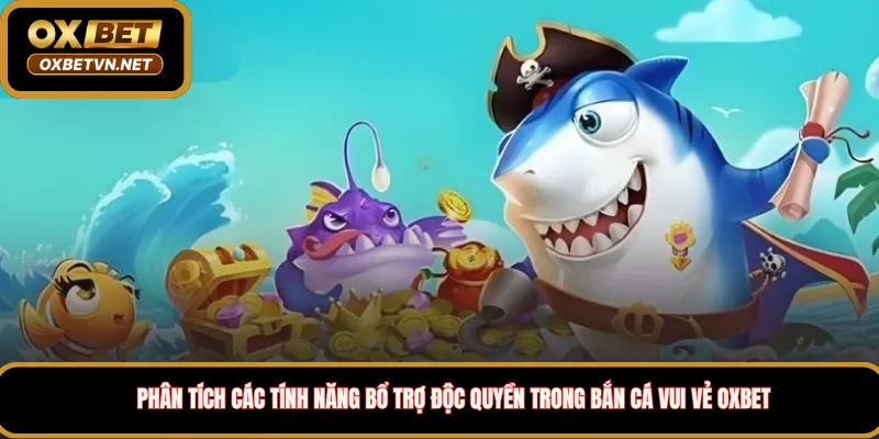 Phân tích các tính năng bổ trợ độc quyền trong Bắn Cá Vui Vẻ Oxbet 