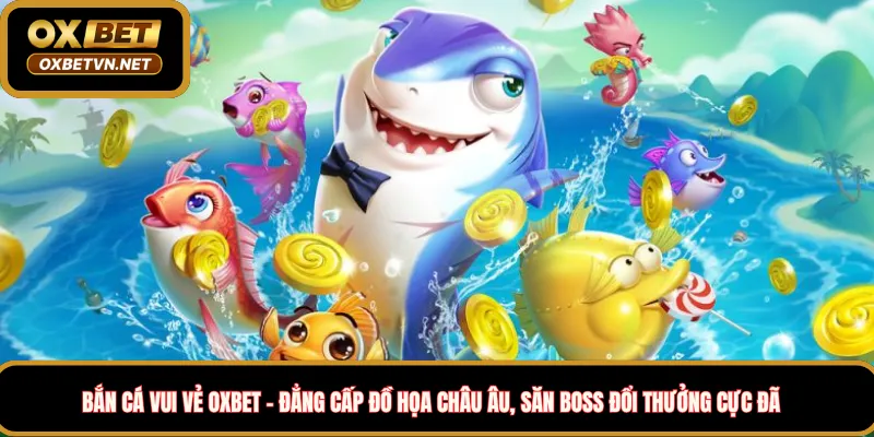 Bắn cá vui vẻ Oxbet – Đẳng cấp đồ họa Châu âu, Săn boss đổi thưởng cực đã