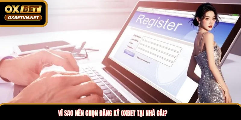 Vì sao nên chọn đăng ký OXBET tại nhà cái?
