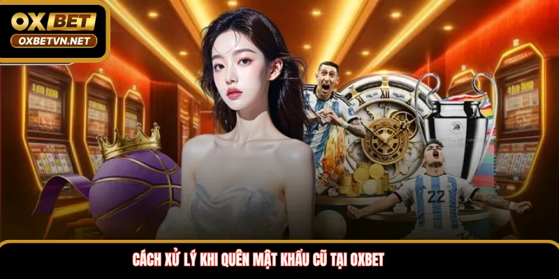 Cách xử lý khi quên mật khẩu cũ tại OXBET