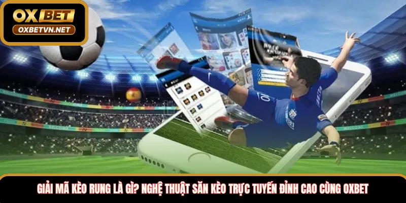 Giải mã kèo rung là gì? Nghệ thuật săn kèo trực tuyến đỉnh cao cùng Oxbet 