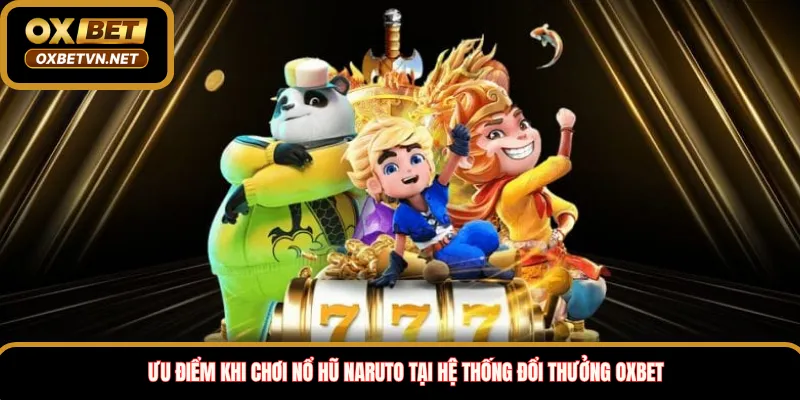Ưu điểm khi chơi nổ hũ naruto tại hệ thống đổi thưởng Oxbet