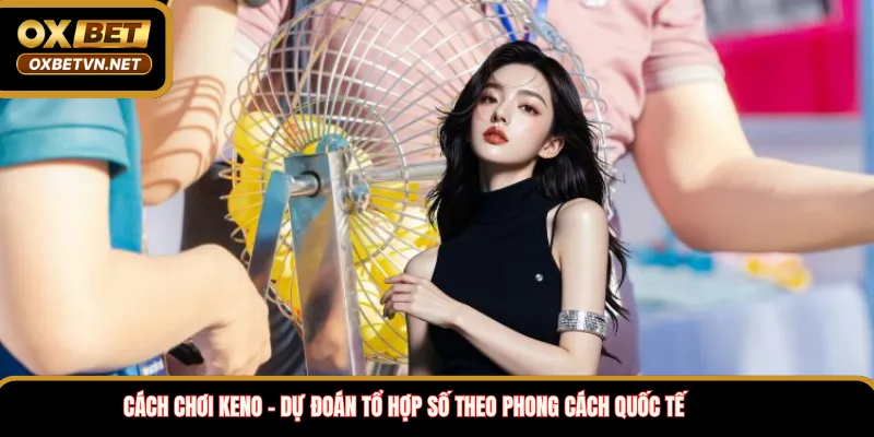 Cách chơi Keno – Dự đoán tổ hợp số theo phong cách quốc tế
